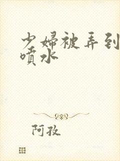 少妇被弄到高潮喷水