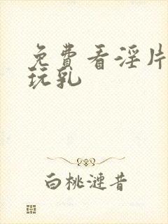 免费看淫片吃奶玩乳