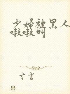 少妇被黑人4p嗷嗷叫