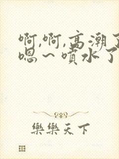 啊,啊,高潮了嗯～喷水了