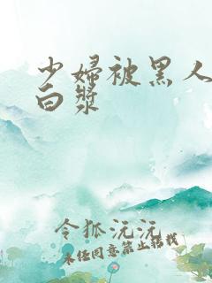 少妇被黑人插出白浆