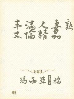 丰满人妻熟妇乱又伦精品