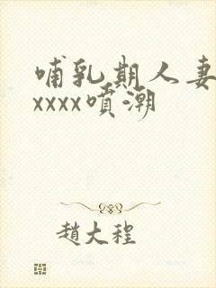 哺乳期人妻奶水xxxx喷潮