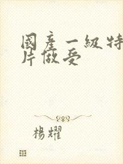 国产一级特黄大片做受