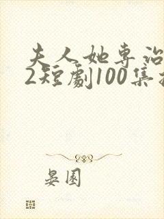 夫人她专治不服2短剧100集播放免费观看