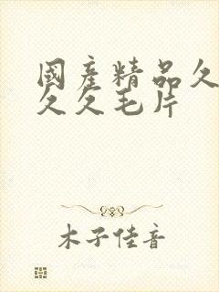 国产精品久久久久久毛片