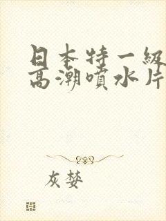 日本特一级少妇高潮喷水片