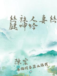 丝袜人妻丝袜美腿呻吟