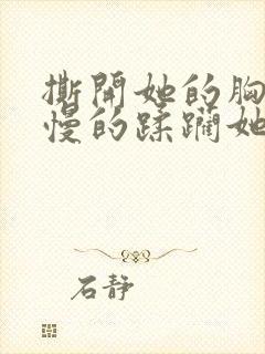 撕开她的胸罩慢慢的蹂躏她