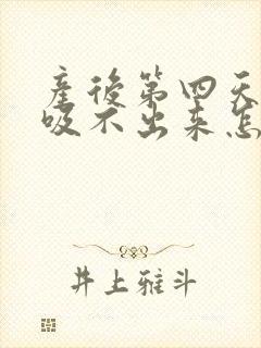 产后第四天奶涨吸不出来怎么办