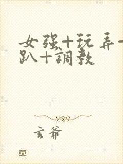 女强+玩弄+跪趴+调教