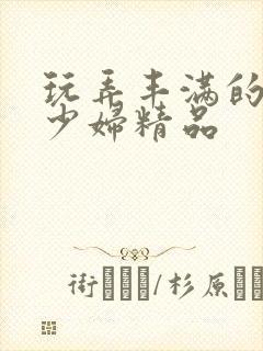 玩弄丰满的人妻少妇精品