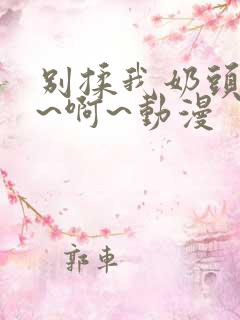 别揉我奶头~嗯~啊~动漫