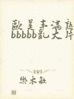 欧美丰满熟妇bbbbbb乱大片'