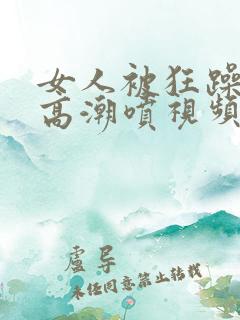 女人被狂躁c到高潮喷视频网站