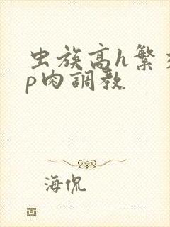 虫族高h繁交np肉调教