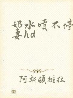 奶水喷不停的人妻hd