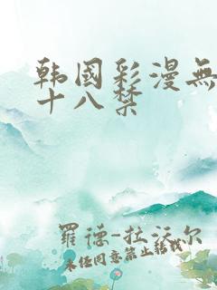 韩国彩漫无遮挡十八禁