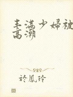 丰满少妇被猛男高潮