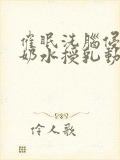 催眠洗脑侵犯の奶水授乳动画