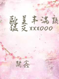 欧美丰满熟妇性猛交xxxooo