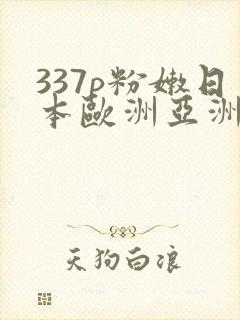 337p粉嫩日本欧洲亚洲大胆精品