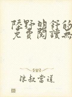 陆野明舒的小说免费阅读无弹窗