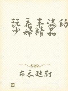 玩弄丰满的人妻少妇精品