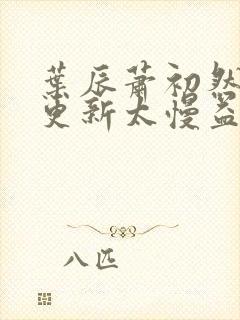 叶辰萧初然刚刚更新太慢益生菌