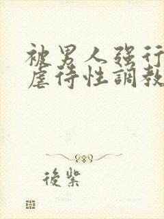 被男人强行捆绑虐待性调教