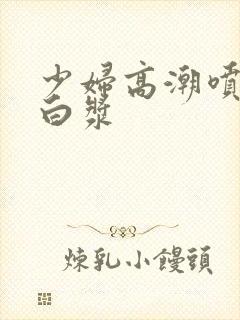 少妇高潮喷水喷白浆