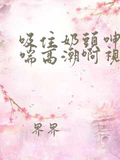 吸住奶头呻吟娇喘高潮啊视频