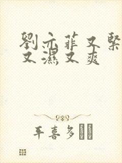 刘亦菲又紧又大又湿又爽