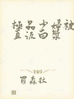 极品少妇被猛的直流白浆