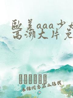 欧美aaa少妇高潮大片免费看