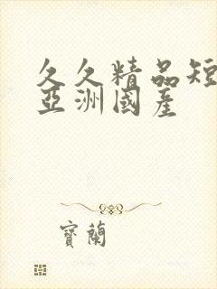 久久精品短视频亚洲国产