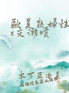 欧美熟妇性xxx交潮喷