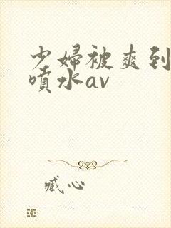 少妇被爽到高潮喷水av