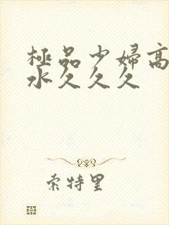 极品少妇高潮喷水久久久