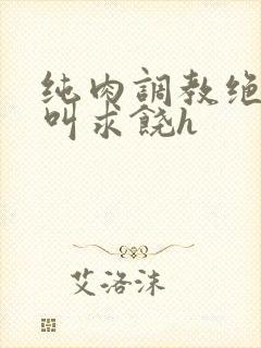 纯肉调教绝望哭叫求饶h