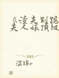 《渣夫别跪了,夫人嫁顶级大佬》全集