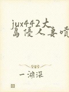 jux442大岛优人妻喷奶水