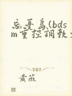 忘忧岛(bdsm重控调教文)