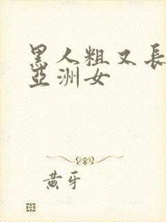 黑人粗又长大战亚洲女