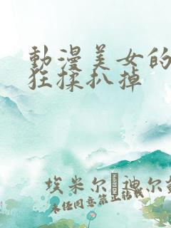 动漫美女的胸被狂揉扒掉