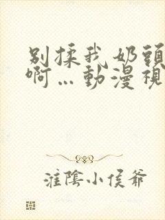 别揉我奶头嗯…啊…动漫视频