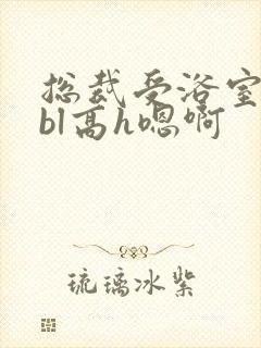 总裁受浴室失禁bl高h嗯啊