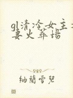 gl清冷女主追妻火葬场