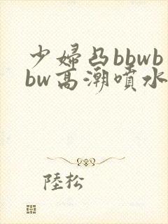 少妇凸bbwbbw高潮喷水∵
