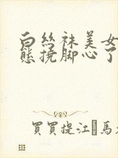 白丝袜美女被变态挠脚心了